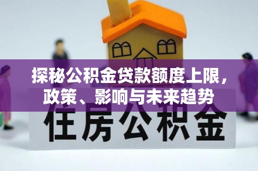 北林探秘公积金贷款额度上限，政策、影响与未来趋势