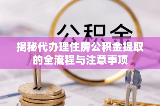 北林揭秘代办理住房公积金提取的全流程与注意事项