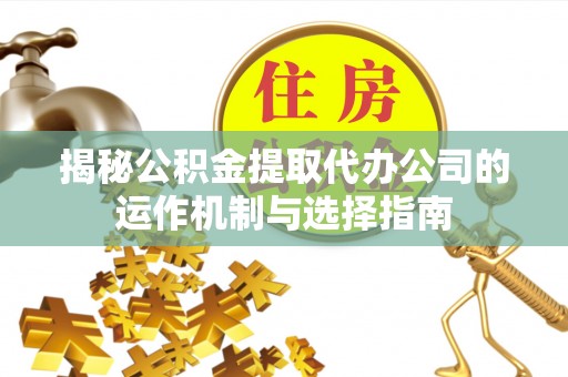 北林揭秘公积金提取代办公司的运作机制与选择指南