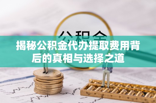 北林揭秘公积金代办提取费用背后的真相与选择之道