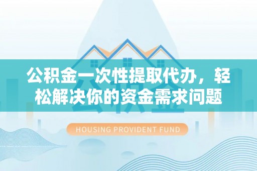 北林公积金一次性提取代办，轻松解决你的资金需求问题