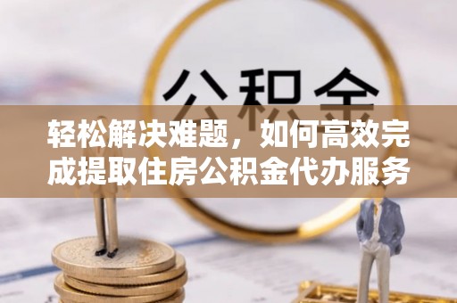 北林轻松解决难题，如何高效完成提取住房公积金代办服务
