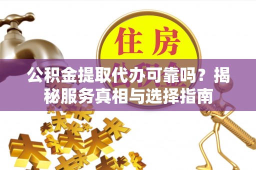 北林公积金提取代办可靠吗？揭秘服务真相与选择指南
