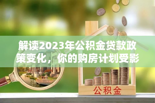 北林解读2023年公积金贷款政策变化，你的购房计划受影响了吗？