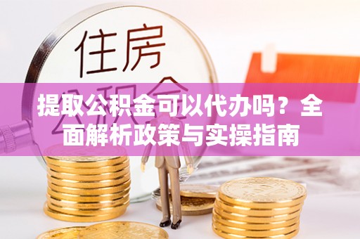 北林提取公积金可以代办吗？全面解析政策与实操指南
