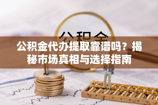 北林公积金代办提取靠谱吗？揭秘市场真相与选择指南