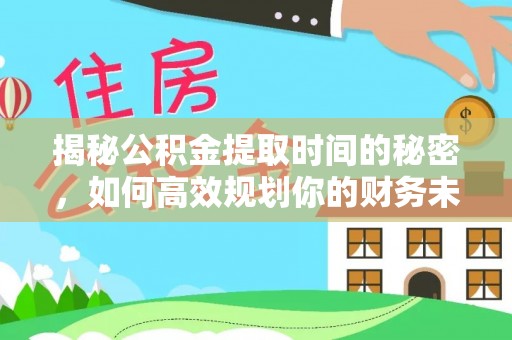北林揭秘公积金提取时间的秘密，如何高效规划你的财务未来