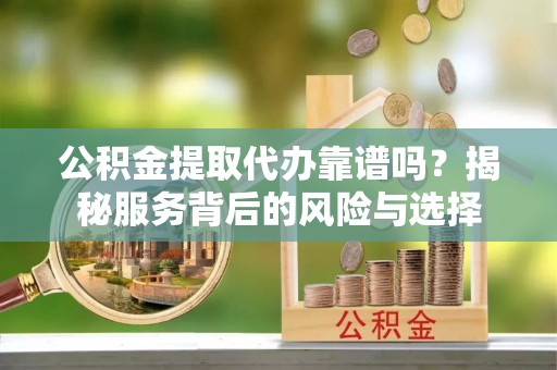 北林公积金提取代办靠谱吗？揭秘服务背后的风险与选择