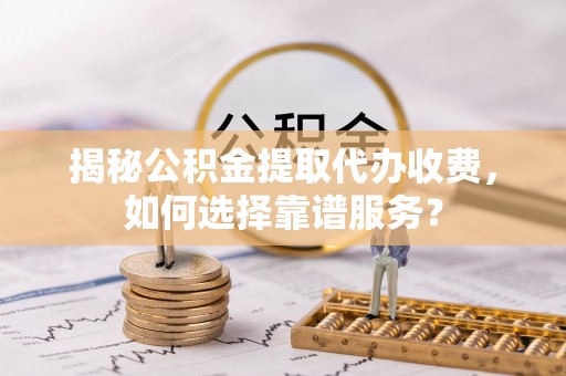 北林揭秘公积金提取代办收费，如何选择靠谱服务？