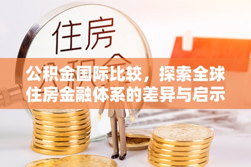 北林公积金国际比较，探索全球住房金融体系的差异与启示