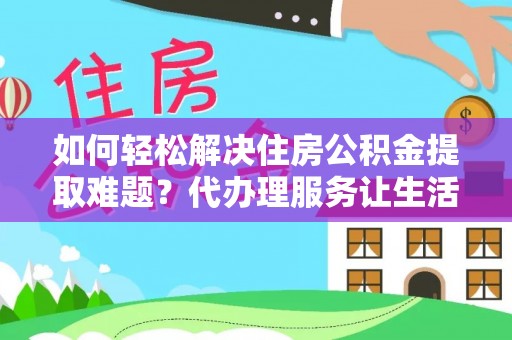 北林如何轻松解决住房公积金提取难题？代办理服务让生活更简单