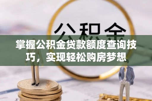 北林掌握公积金贷款额度查询技巧，实现轻松购房梦想
