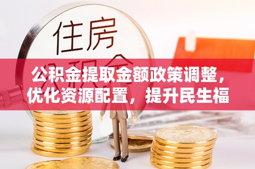 北林公积金提取金额政策调整，优化资源配置，提升民生福祉