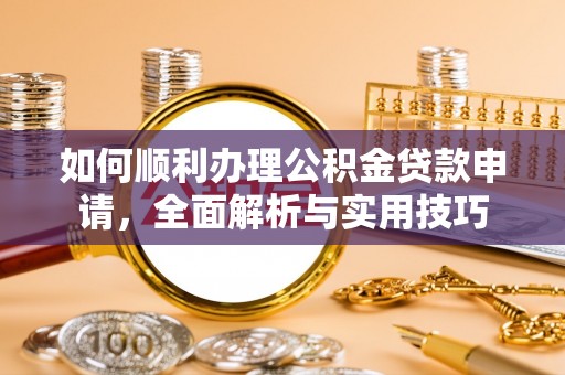 北林如何顺利办理公积金贷款申请，全面解析与实用技巧