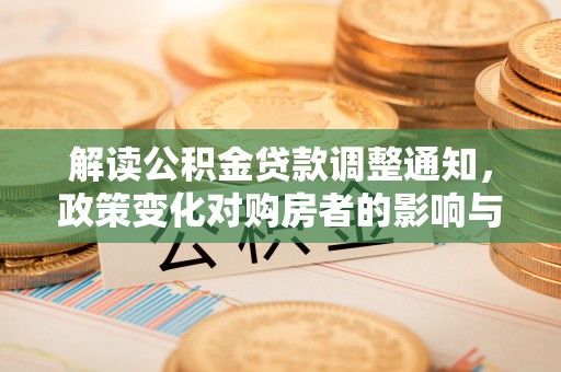 北林解读公积金贷款调整通知，政策变化对购房者的影响与应对策略