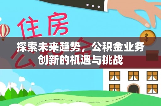 北林探索未来趋势，公积金业务创新的机遇与挑战