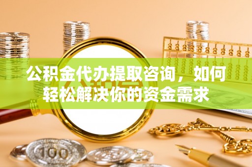 北林公积金代办提取咨询，如何轻松解决你的资金需求