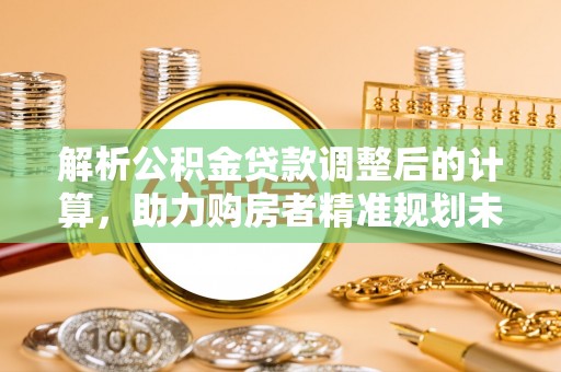 北林解析公积金贷款调整后的计算，助力购房者精准规划未来