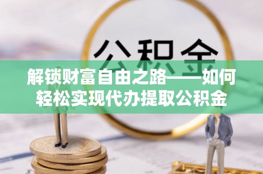 北林解锁财富自由之路——如何轻松实现代办提取公积金