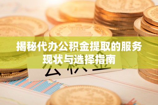 北林揭秘代办公积金提取的服务现状与选择指南