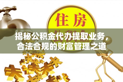 北林揭秘公积金代办提取业务，合法合规的财富管理之道