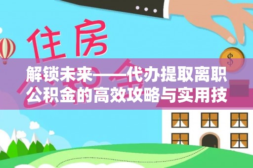 北林解锁未来——代办提取离职公积金的高效攻略与实用技巧