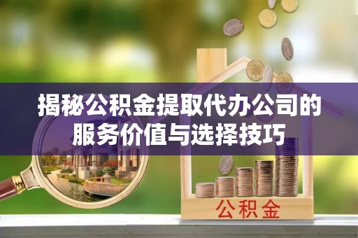 北林揭秘公积金提取代办公司的服务价值与选择技巧