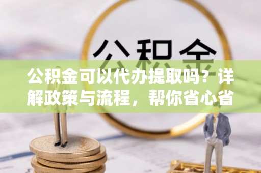 北林公积金可以代办提取吗？详解政策与流程，帮你省心省力