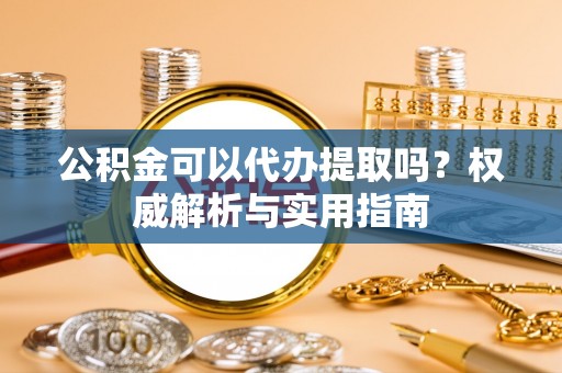北林公积金可以代办提取吗？权威解析与实用指南