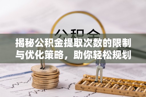 北林揭秘公积金提取次数的限制与优化策略，助你轻松规划财务未来