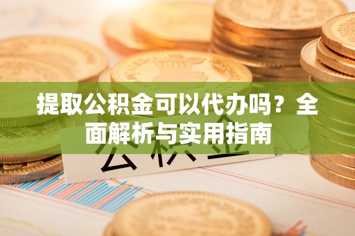 北林提取公积金可以代办吗？全面解析与实用指南