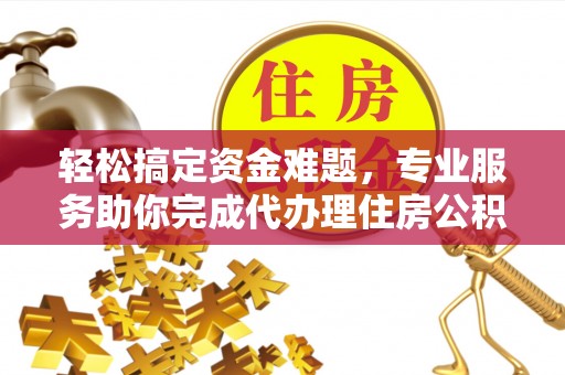 北林轻松搞定资金难题，专业服务助你完成代办理住房公积金提取