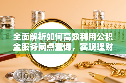 北林全面解析如何高效利用公积金服务网点查询，实现理财与生活优化