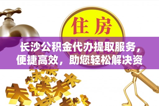 北林长沙公积金代办提取服务，便捷高效，助您轻松解决资金需求