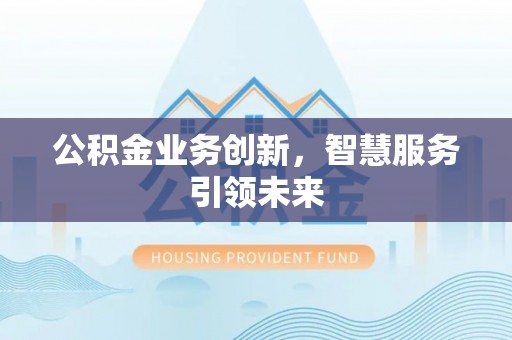 北林公积金业务创新，智慧服务引领未来
