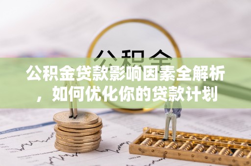 北林公积金贷款影响因素全解析，如何优化你的贷款计划