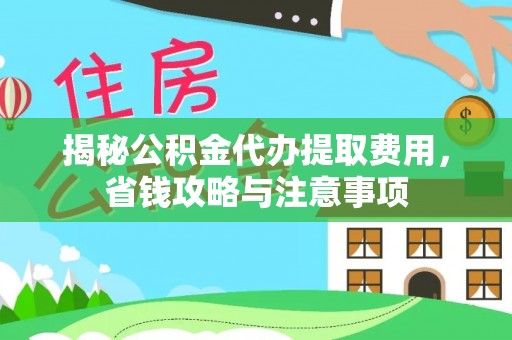 北林揭秘公积金代办提取费用，省钱攻略与注意事项