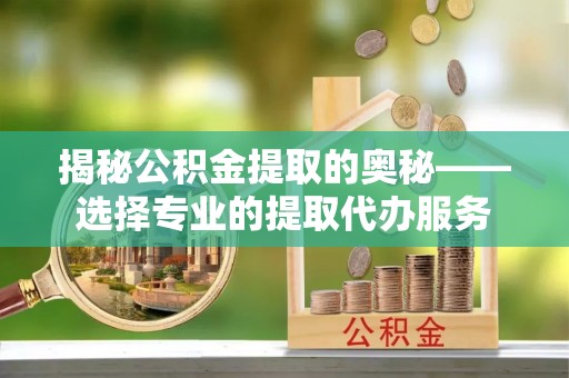 北林揭秘公积金提取的奥秘——选择专业的提取代办服务