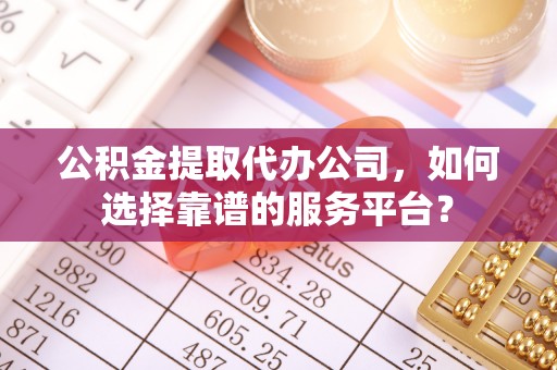 北林公积金提取代办公司，如何选择靠谱的服务平台？