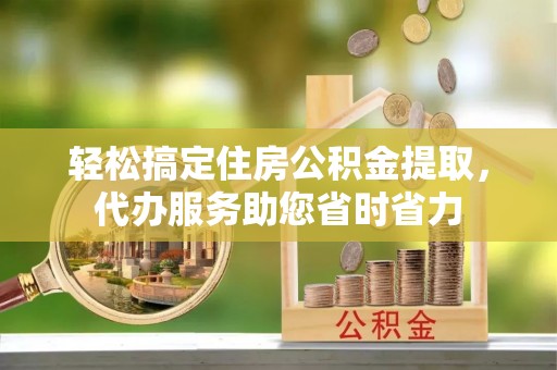 北林轻松搞定住房公积金提取，代办服务助您省时省力