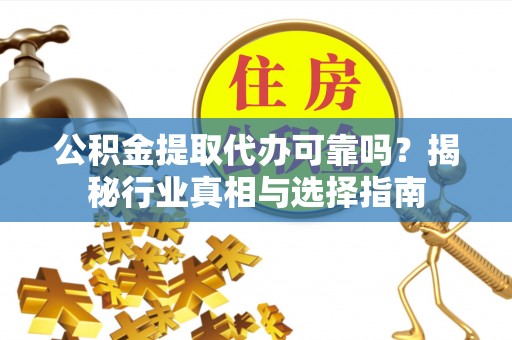 北林公积金提取代办可靠吗？揭秘行业真相与选择指南