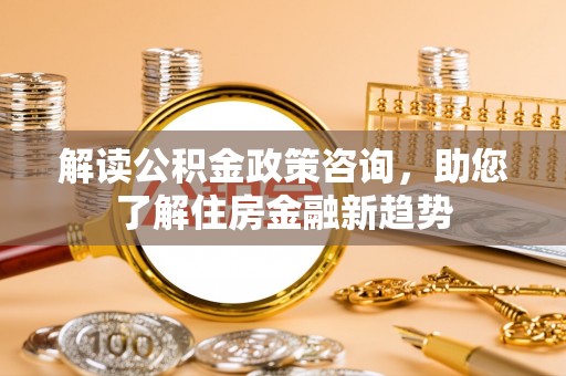 北林解读公积金政策咨询，助您了解住房金融新趋势