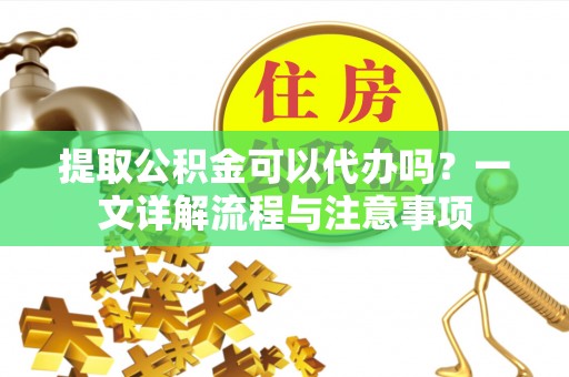 北林提取公积金可以代办吗？一文详解流程与注意事项