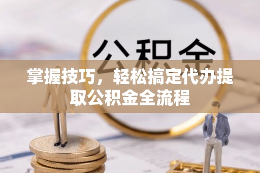 北林掌握技巧，轻松搞定代办提取公积金全流程