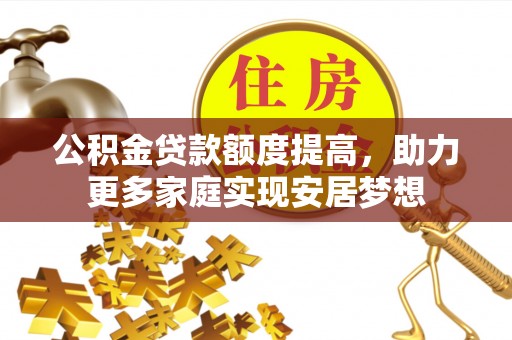 北林公积金贷款额度提高，助力更多家庭实现安居梦想
