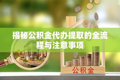 北林揭秘公积金代办提取的全流程与注意事项