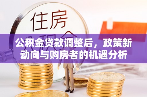 北林公积金贷款调整后，政策新动向与购房者的机遇分析