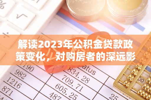 北林解读2023年公积金贷款政策变化，对购房者的深远影响