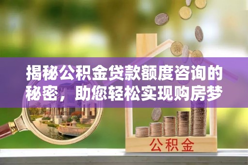 北林揭秘公积金贷款额度咨询的秘密，助您轻松实现购房梦想
