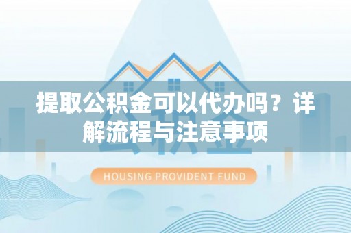北林提取公积金可以代办吗？详解流程与注意事项